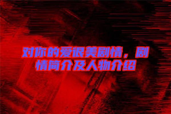 對你的愛很美劇情，劇情簡介及人物介紹