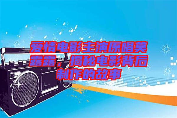 愛情電影主演原唱莫露露，揭秘電影背后制作的故事