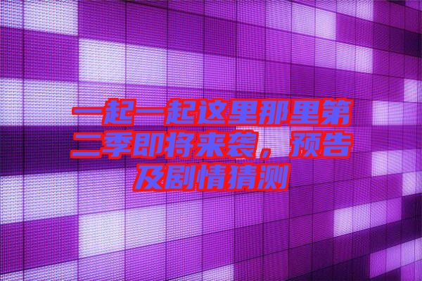 一起一起這里那里第二季即將來(lái)襲，預(yù)告及劇情猜測(cè)