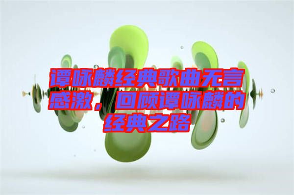 譚詠麟經(jīng)典歌曲無言感激，回顧譚詠麟的經(jīng)典之路
