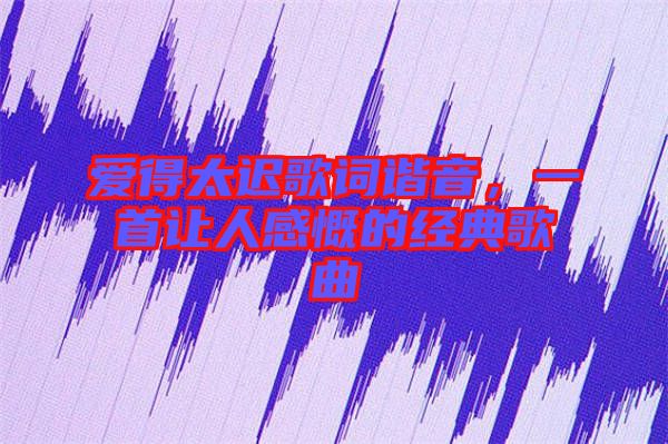 愛得太遲歌詞諧音，一首讓人感慨的經典歌曲