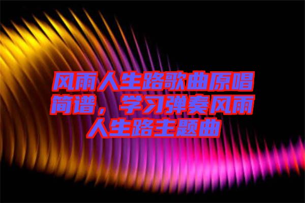 風(fēng)雨人生路歌曲原唱簡(jiǎn)譜，學(xué)習(xí)彈奏風(fēng)雨人生路主題曲