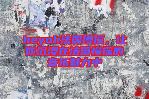 heyoh法國慢搖，讓你沉浸在法國慢搖的音樂魅力中