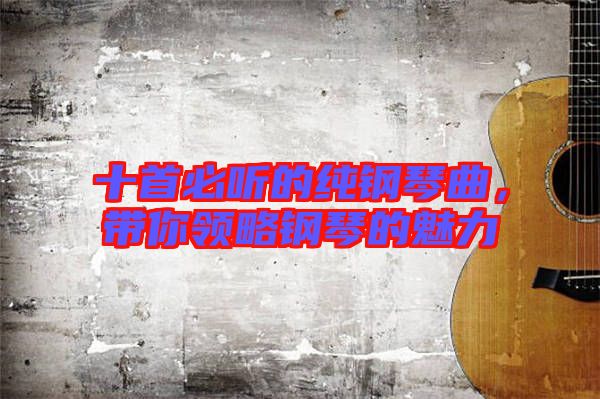 十首必聽的純鋼琴曲，帶你領(lǐng)略鋼琴的魅力