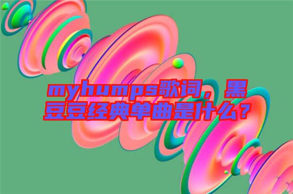 myhumps歌詞，黑豆豆經(jīng)典單曲是什么？