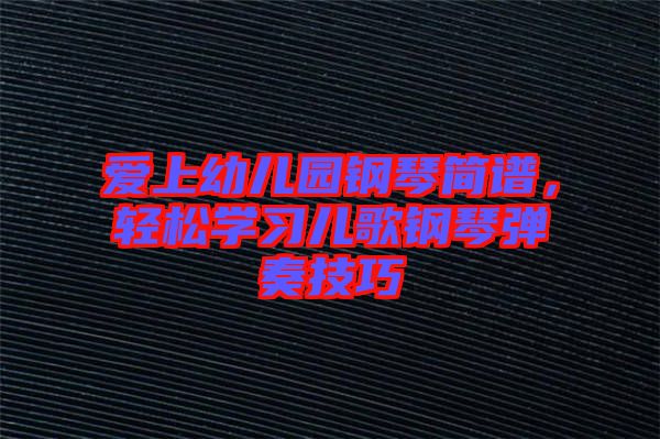 愛上幼兒園鋼琴簡譜，輕松學習兒歌鋼琴彈奏技巧