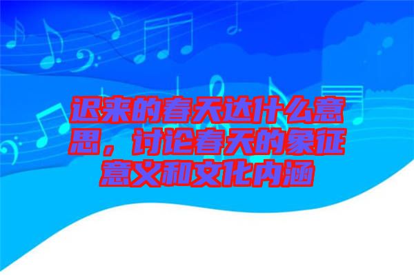 遲來(lái)的春天達(dá)什么意思，討論春天的象征意義和文化內(nèi)涵
