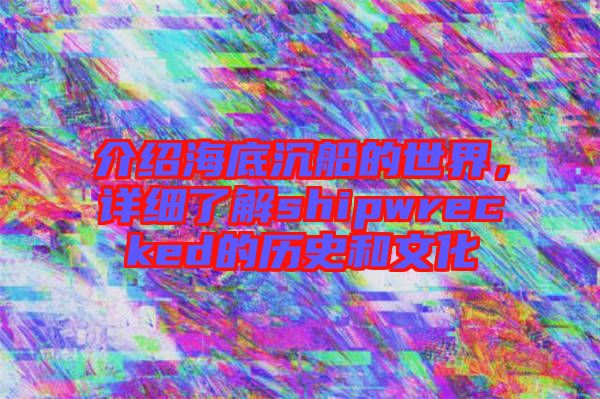 介紹海底沉船的世界，詳細了解shipwrecked的歷史和文化
