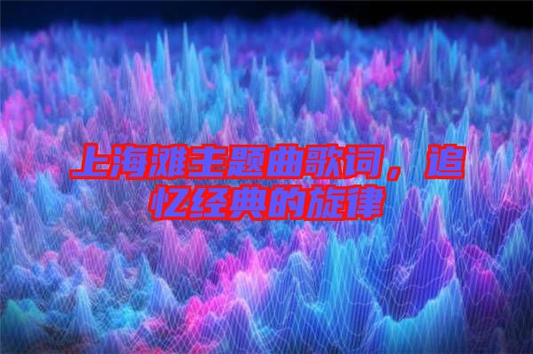 上海灘主題曲歌詞，追憶經(jīng)典的旋律