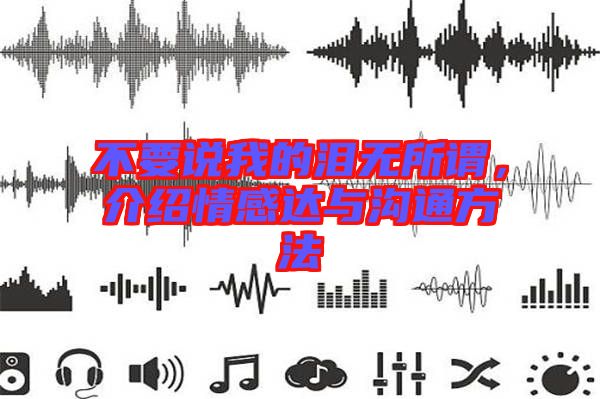 不要說(shuō)我的淚無(wú)所謂，介紹情感達(dá)與溝通方法