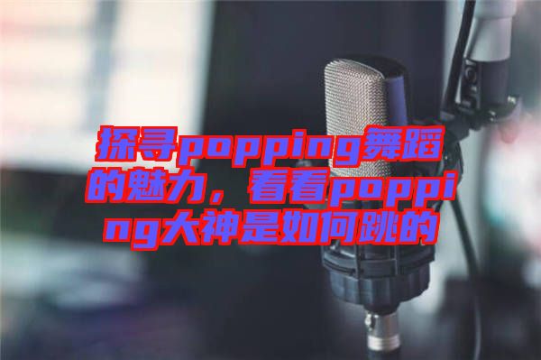 探尋popping舞蹈的魅力，看看popping大神是如何跳的