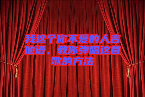 我這個(gè)你不愛(ài)的人吉他譜，教你彈唱這首歌的方法