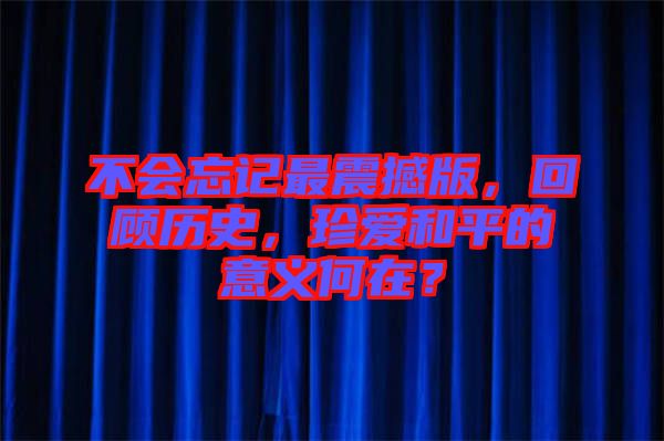 不會(huì)忘記最震撼版，回顧歷史，珍愛和平的意義何在？