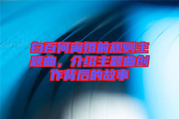 白百何離婚前規(guī)則主題曲，介紹主題曲創(chuàng)作背后的故事