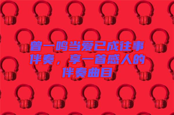 曾一鳴當愛已成往事伴奏，享一首感人的伴奏曲目