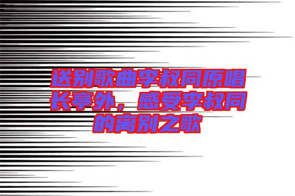 送別歌曲李叔同原唱長亭外，感受李叔同的離別之歌