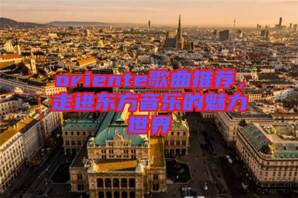 oriente歌曲推薦，走進東方音樂的魅力世界