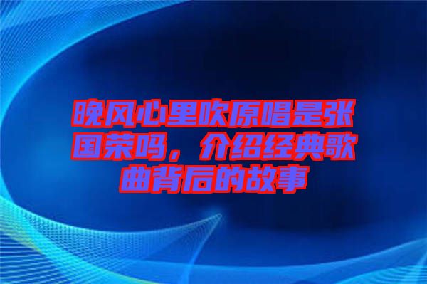 晚風(fēng)心里吹原唱是張國(guó)榮嗎，介紹經(jīng)典歌曲背后的故事