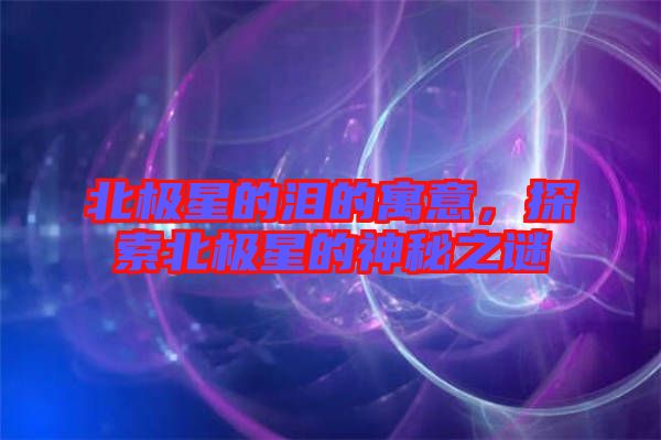 北極星的淚的寓意，探索北極星的神秘之謎