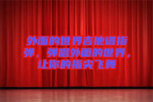 外面的世界吉他譜指彈，彈唱外面的世界，讓你的指尖飛舞