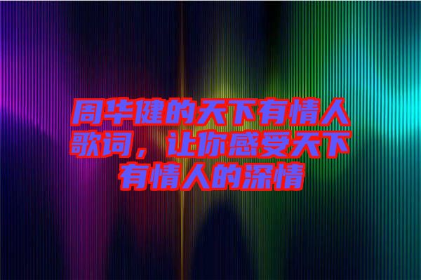 周華健的天下有情人歌詞，讓你感受天下有情人的深情