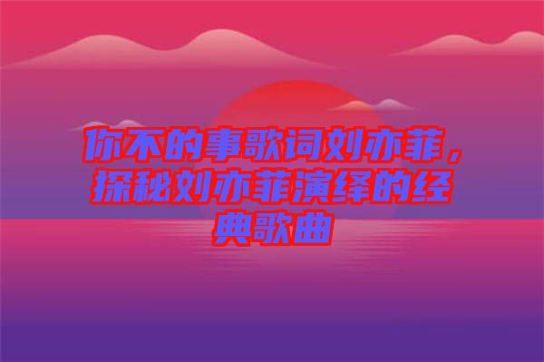 你不的事歌詞劉亦菲，探秘劉亦菲演繹的經(jīng)典歌曲