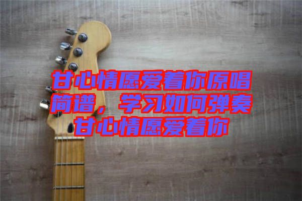 甘心情愿愛(ài)著你原唱簡(jiǎn)譜，學(xué)習(xí)如何彈奏甘心情愿愛(ài)著你