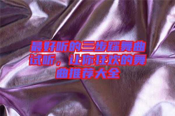 最好聽的三步踩舞曲試聽，讓你狂歡的舞曲推薦大全