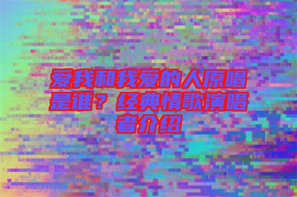愛我和我愛的人原唱是誰？經(jīng)典情歌演唱者介紹