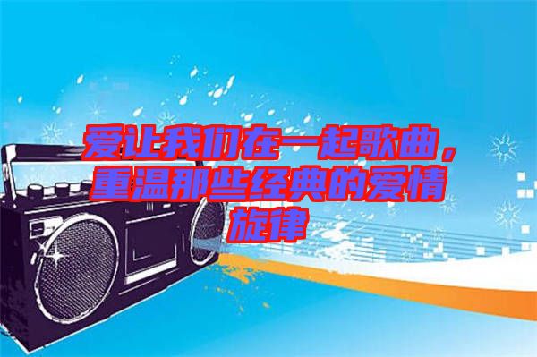 愛(ài)讓我們?cè)谝黄鸶枨?，重溫那些?jīng)典的愛(ài)情旋律