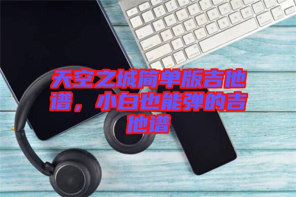 天空之城簡單版吉他譜，小白也能彈的吉他譜