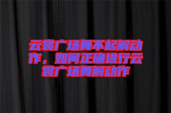 云裳廣場舞不起解動作，如何正確進行云裳廣場舞解動作