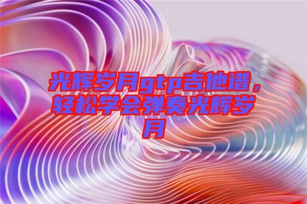 光輝歲月gtp吉他譜，輕松學(xué)會(huì)彈奏光輝歲月
