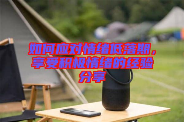 如何應(yīng)對(duì)情緒低落期，享受積極情緒的經(jīng)驗(yàn)分享