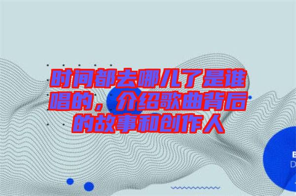 時(shí)間都去哪兒了是誰(shuí)唱的，介紹歌曲背后的故事和創(chuàng)作人
