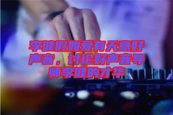 李健假如愛有天意好聲音，討論好聲音導師李健的才華