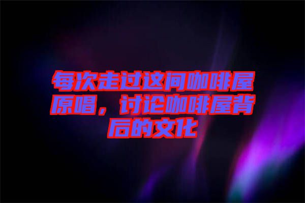每次走過(guò)這間咖啡屋原唱，討論咖啡屋背后的文化