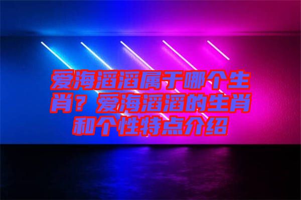 愛海滔滔屬于哪個生肖？愛海滔滔的生肖和個性特點介紹