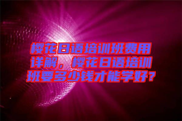 櫻花日語培訓班費用詳解，櫻花日語培訓班要多少錢才能學好？