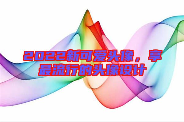 2022新可愛頭像，享最流行的頭像設(shè)計(jì)
