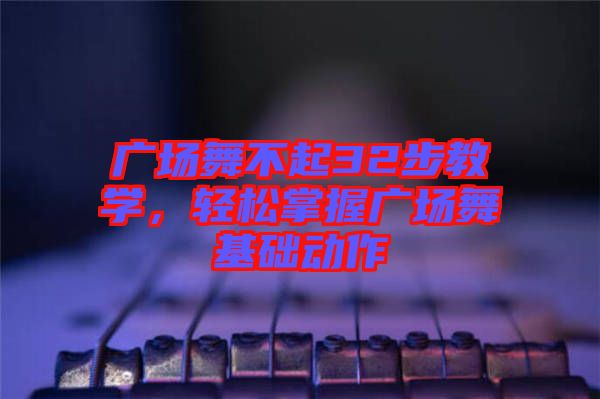 廣場(chǎng)舞不起32步教學(xué)，輕松掌握廣場(chǎng)舞基礎(chǔ)動(dòng)作