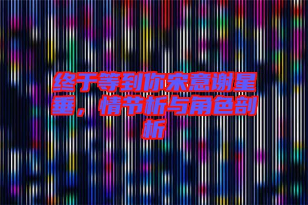 終于等到你宋意謝星垂，情節(jié)析與角色剖析