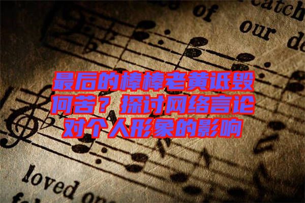 最后的棒棒老黃詆毀何苦？探討網(wǎng)絡言論對個人形象的影響