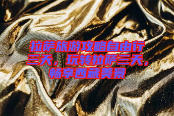 拉薩旅游攻略自由行三天，玩轉(zhuǎn)拉薩三天，暢享西藏美景