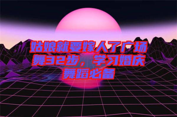 姑娘就要嫁人了廣場舞32步，學(xué)習(xí)婚慶舞蹈必備