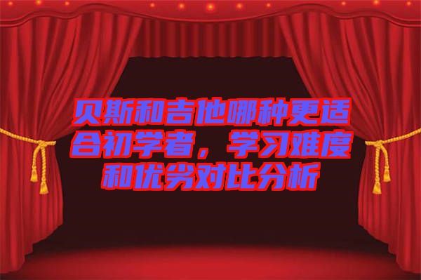 貝斯和吉他哪種更適合初學(xué)者，學(xué)習(xí)難度和優(yōu)劣對比分析
