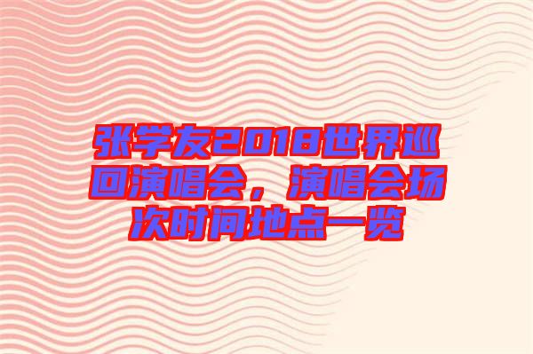 張學(xué)友2018世界巡回演唱會，演唱會場次時間地點(diǎn)一覽