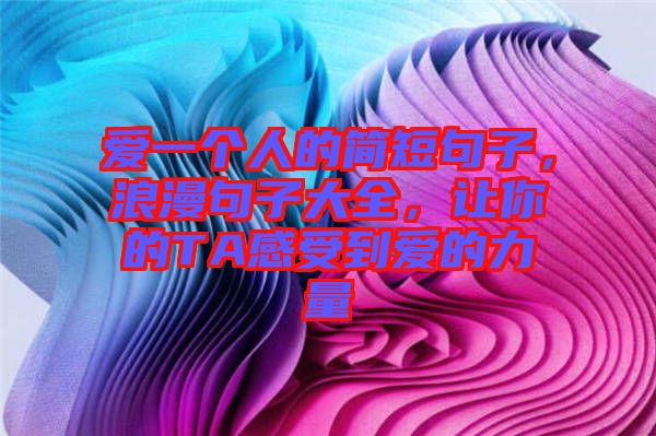 愛一個人的簡短句子，浪漫句子大全，讓你的TA感受到愛的力量