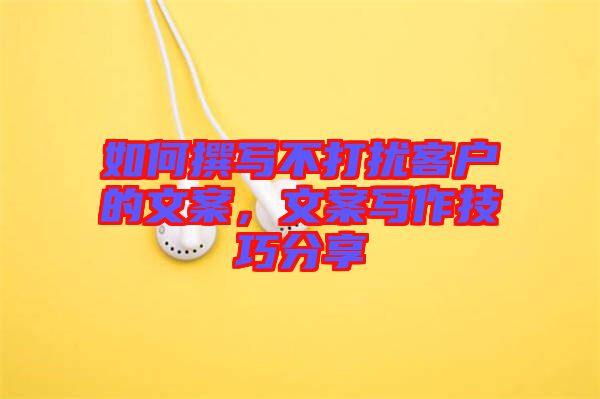 如何撰寫不打擾客戶的文案，文案寫作技巧分享