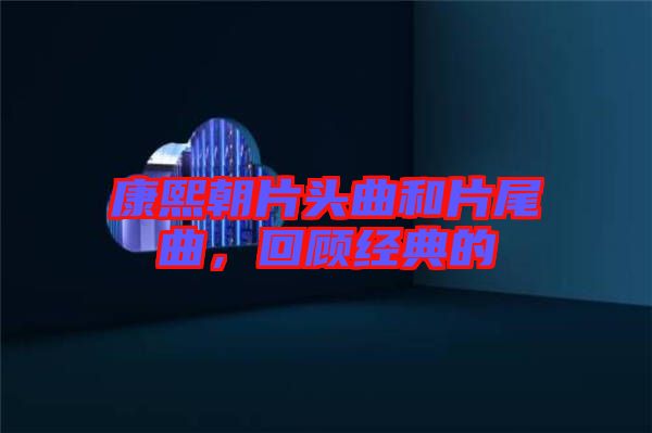 康熙朝片頭曲和片尾曲，回顧經(jīng)典的